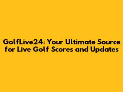 GolfLive24: Your Ultimate Source for Live Golf Scores and Updates