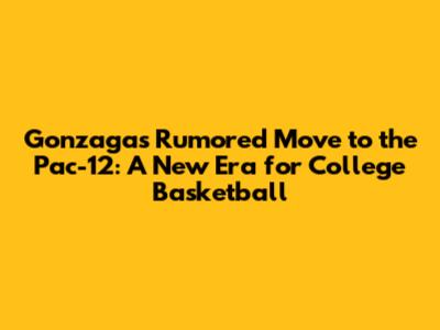 Gonzaga's Rumored Move to the Pac-12: A New Era for College Basketball