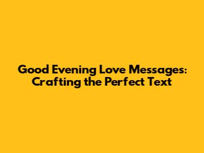 Good Evening Love Messages: Crafting the Perfect Text