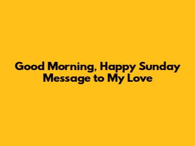 Good Morning, Happy Sunday Message to My Love