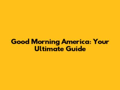 Good Morning America: Your Ultimate Guide