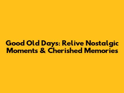 Good Old Days: Relive Nostalgic Moments & Cherished Memories