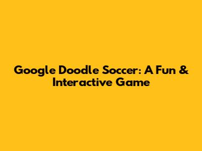 Google Doodle Soccer: A Fun & Interactive Game