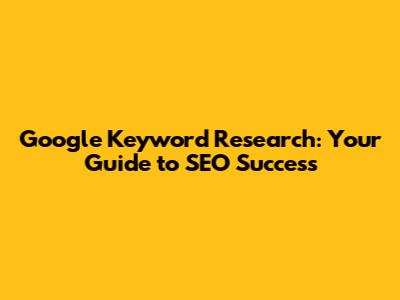 Google Keyword Research: Your Guide to SEO Success