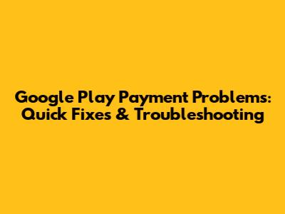 Google Play Payment Problems: Quick Fixes & Troubleshooting