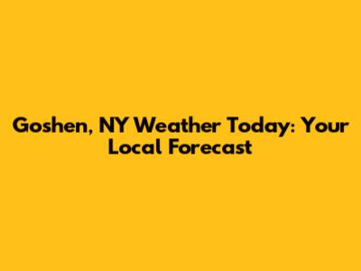 Goshen, NY Weather Today: Your Local Forecast