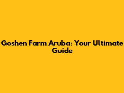 Goshen Farm Aruba: Your Ultimate Guide
