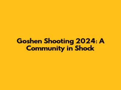 Goshen Shooting 2024: A Community in Shock