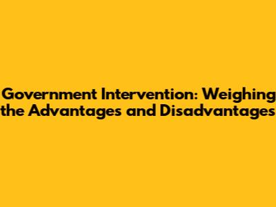 Government Intervention: Weighing the Advantages and Disadvantages