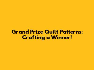 Grand Prize Quilt Patterns: Crafting a Winner!