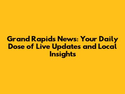 Grand Rapids News: Your Daily Dose of Live Updates and Local Insights