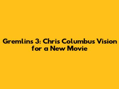 Gremlins 3: Chris Columbus' Vision for a New Movie