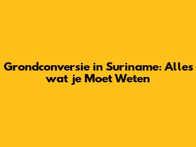 Grondconversie in Suriname: Alles wat je Moet Weten