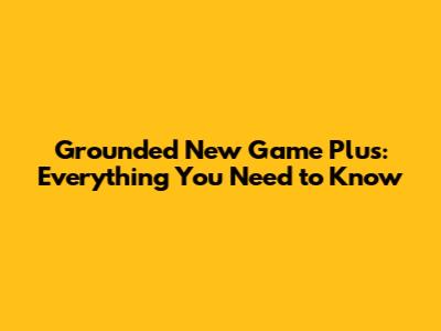 Grounded New Game Plus: Everything You Need to Know