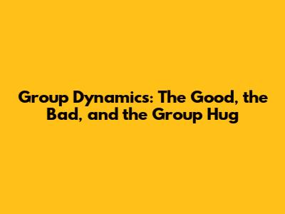 Group Dynamics: The Good, the Bad, and the Group Hug