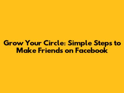 Grow Your Circle: Simple Steps to Make Friends on Facebook