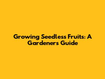 Growing Seedless Fruits: A Gardener's Guide