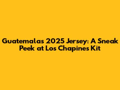 Guatemala's 2025 Jersey: A Sneak Peek at Los Chapines' Kit