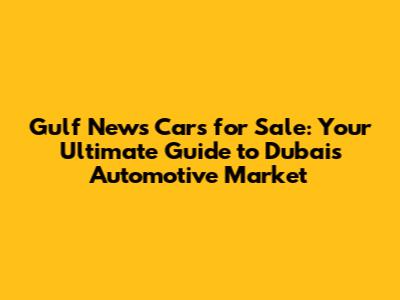 Gulf News Cars for Sale: Your Ultimate Guide to Dubai's Automotive Market