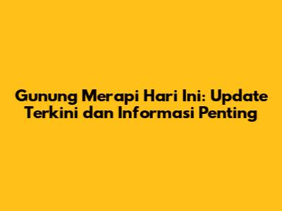 Gunung Merapi Hari Ini: Update Terkini dan Informasi Penting