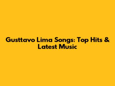 Gusttavo Lima Songs: Top Hits & Latest Music