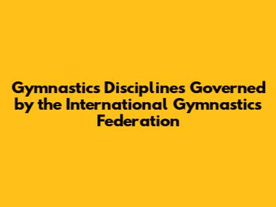 Gymnastics Disciplines Governed by the International Gymnastics Federation