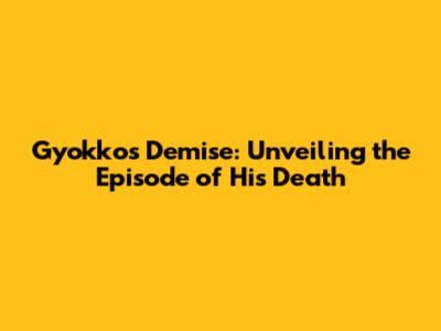 Gyokko's Demise: Unveiling the Episode of His Death