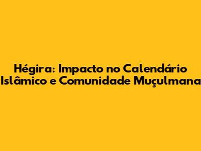 Hégira: Impacto no Calendário Islâmico e Comunidade Muçulmana