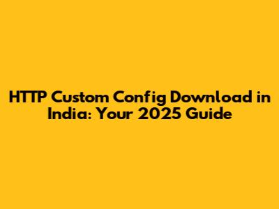 HTTP Custom Config Download in India: Your 2025 Guide