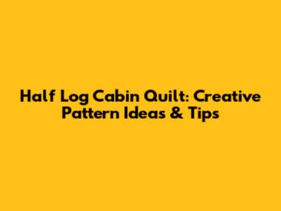 Half Log Cabin Quilt: Creative Pattern Ideas & Tips