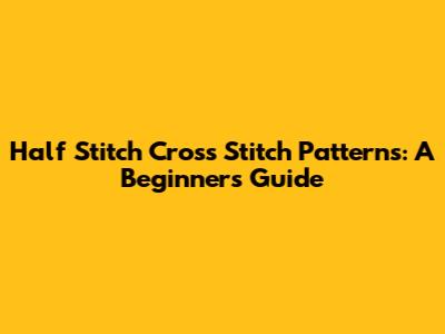 Half Stitch Cross Stitch Patterns: A Beginner's Guide