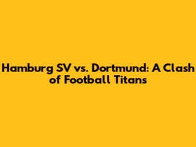 Hamburg SV vs. Dortmund: A Clash of Football Titans
