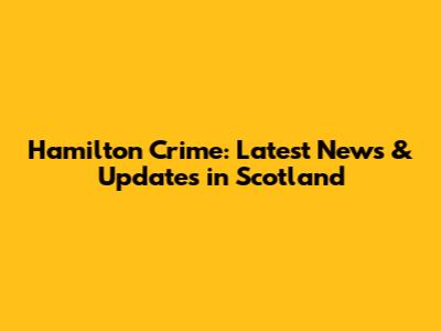 Hamilton Crime: Latest News & Updates in Scotland