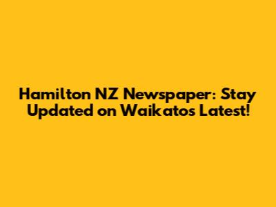 Hamilton NZ Newspaper: Stay Updated on Waikato's Latest!