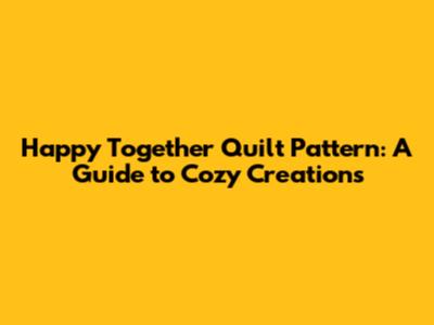 Happy Together Quilt Pattern: A Guide to Cozy Creations