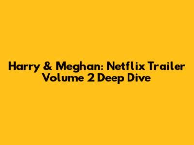 Harry & Meghan: Netflix Trailer Volume 2 Deep Dive