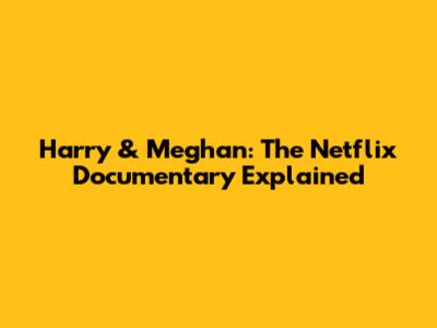 Harry & Meghan: The Netflix Documentary Explained