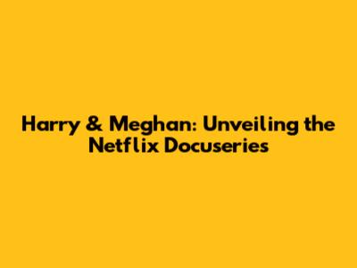 Harry & Meghan: Unveiling the Netflix Docuseries
