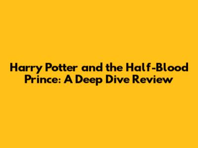 Harry Potter and the Half-Blood Prince: A Deep Dive Review