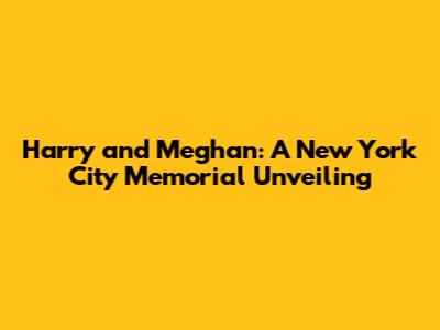 Harry and Meghan: A New York City Memorial Unveiling