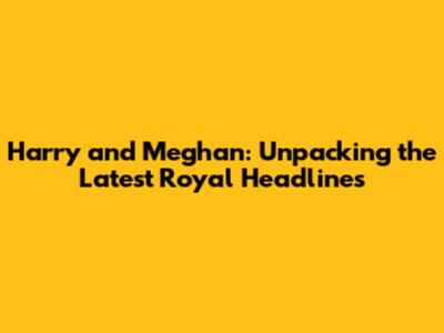 Harry and Meghan: Unpacking the Latest Royal Headlines