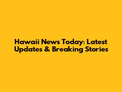 Hawaii News Today: Latest Updates & Breaking Stories