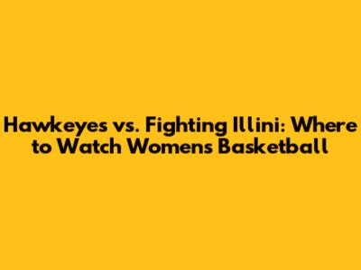 Hawkeyes vs. Fighting Illini: Where to Watch Women's Basketball