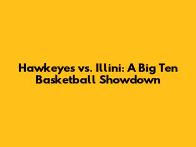 Hawkeyes vs. Illini: A Big Ten Basketball Showdown