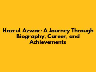 Hazrul Azwar: A Journey Through Biography, Career, and Achievements