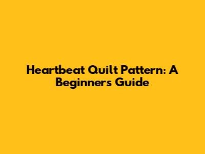 Heartbeat Quilt Pattern: A Beginner's Guide