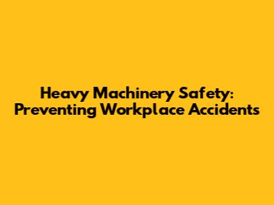 Heavy Machinery Safety: Preventing Workplace Accidents