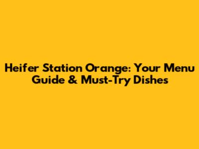 Heifer Station Orange: Your Menu Guide & Must-Try Dishes