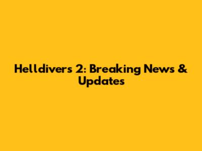 Helldivers 2: Breaking News & Updates