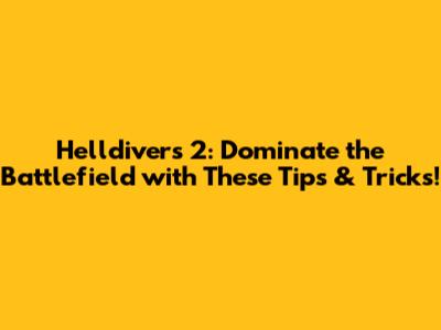 Helldivers 2: Dominate the Battlefield with These Tips & Tricks!